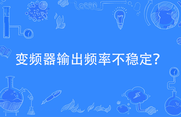 变频器输出频率不稳定通常有哪些原因引起以及处理流程？